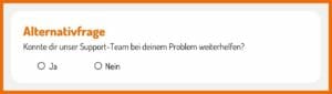 Eine Alternativfrage ist eine geschlossene Frage mit nur zwei Antwortmöglichkeiten: "Konnte dir das Support-Team bei deinem Problem weiterhelfen? a) ja, b) nein