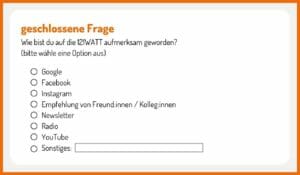 Bei geschlossenen Fragen sind die Antwortmöglichkeiten vorgegeben. z.B. "Wie bist du auf die 121WATT aufmerksam geworden? a) Google, b) Facebook, c) INstagram, d) Empfehlung von Freunden/Kollegen, e) Newsletter, f) Radio, g) YouTube, f) Sonstiges:...