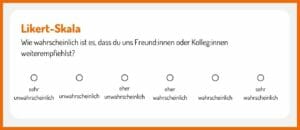 Die Likert-Skala frägt Wahrscheinlichkeiten ab, etwa wie wahrscheinlich ein Kunde ein Produkt weiterempfehlen wird. Die Skala geht meistens von 1 (sehr unwahrscheinlich) bis 6 (sehr wahrscheinlich)