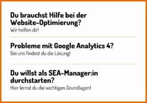 Frage und Antwort in der Überschrift: Du brauchst Hilfe bei der Website-Optimierung? Wir helfen dir weiter! / Probleme mit Google Analytics 4? Bei uns findest du die Lösung! / Du willst als SEA-Manager:in durchstarten? Hier lernst du die wichtigen Grundlagen